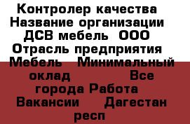 Контролер качества › Название организации ­ ДСВ мебель, ООО › Отрасль предприятия ­ Мебель › Минимальный оклад ­ 16 500 - Все города Работа » Вакансии   . Дагестан респ.